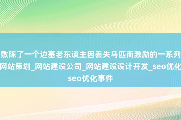 敷陈了一个边塞老东谈主因丢失马匹而激励的一系列辽阳网站策划_网站建设公司_网站建设设计开发_seo优化事件
