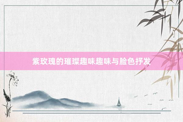 紫玫瑰的璀璨趣味趣味与脸色抒发
