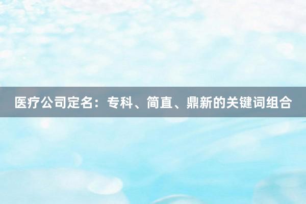 医疗公司定名：专科、简直、鼎新的关键词组合