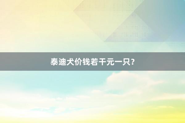 泰迪犬价钱若干元一只？